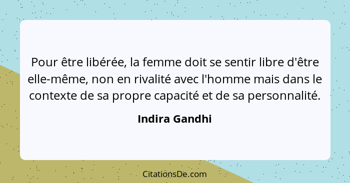 Pour être libérée, la femme doit se sentir libre d'être elle-même, non en rivalité avec l'homme mais dans le contexte de sa propre cap... - Indira Gandhi