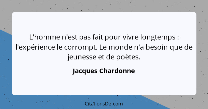 L'homme n'est pas fait pour vivre longtemps : l'expérience le corrompt. Le monde n'a besoin que de jeunesse et de poètes.... - Jacques Chardonne