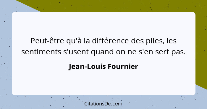 Peut-être qu'à la différence des piles, les sentiments s'usent quand on ne s'en sert pas.... - Jean-Louis Fournier