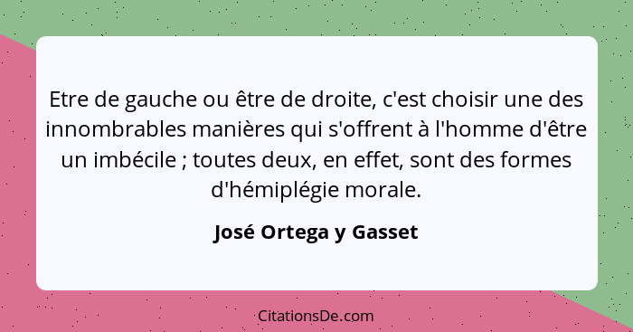 Etre de gauche ou être de droite, c'est choisir une des innombrables manières qui s'offrent à l'homme d'être un imbécile ;... - José Ortega y Gasset