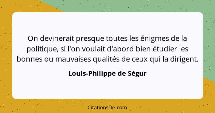 On devinerait presque toutes les énigmes de la politique, si l'on voulait d'abord bien étudier les bonnes ou mauvaises quali... - Louis-Philippe de Ségur