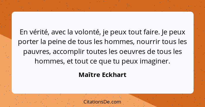 En vérité, avec la volonté, je peux tout faire. Je peux porter la peine de tous les hommes, nourrir tous les pauvres, accomplir toute... - Maître Eckhart