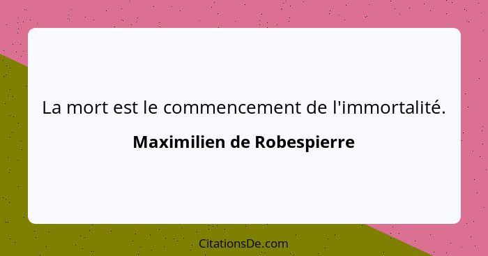 La mort est le commencement de l'immortalité.... - Maximilien de Robespierre