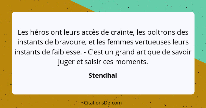 Les héros ont leurs accès de crainte, les poltrons des instants de bravoure, et les femmes vertueuses leurs instants de faiblesse. - C'est... - Stendhal