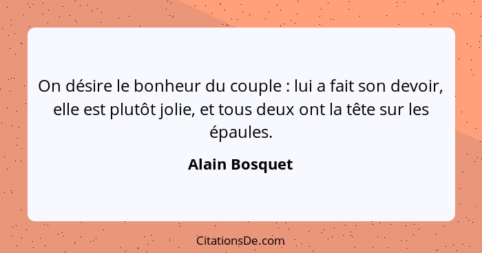 On désire le bonheur du couple : lui a fait son devoir, elle est plutôt jolie, et tous deux ont la tête sur les épaules.... - Alain Bosquet