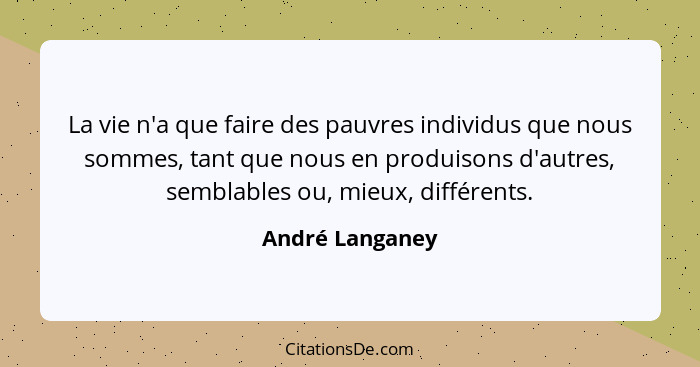 La vie n'a que faire des pauvres individus que nous sommes, tant que nous en produisons d'autres, semblables ou, mieux, différents.... - André Langaney