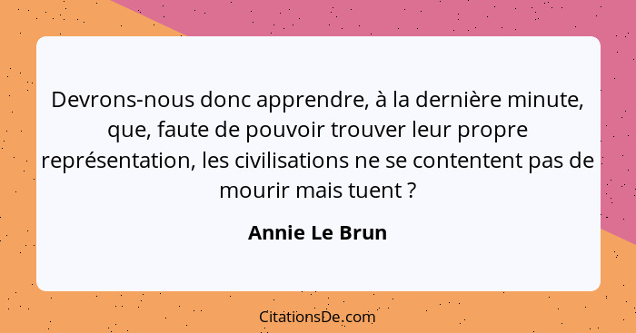 Devrons-nous donc apprendre, à la dernière minute, que, faute de pouvoir trouver leur propre représentation, les civilisations ne se c... - Annie Le Brun