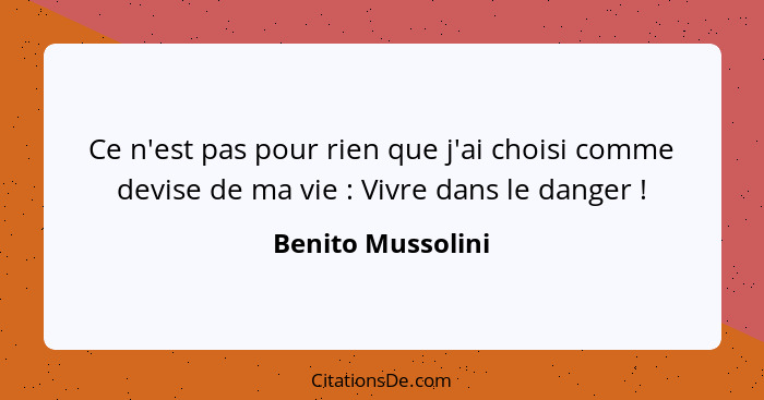 Ce n'est pas pour rien que j'ai choisi comme devise de ma vie : Vivre dans le danger !... - Benito Mussolini