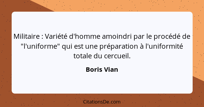 Militaire : Variété d'homme amoindri par le procédé de "l'uniforme" qui est une préparation à l'uniformité totale du cercueil.... - Boris Vian