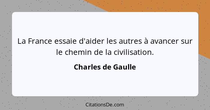 La France essaie d'aider les autres à avancer sur le chemin de la civilisation.... - Charles de Gaulle