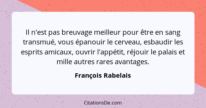 Il n'est pas breuvage meilleur pour être en sang transmué, vous épanouir le cerveau, esbaudir les esprits amicaux, ouvrir l'appéti... - François Rabelais