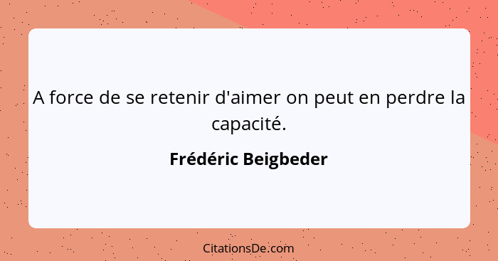 A force de se retenir d'aimer on peut en perdre la capacité.... - Frédéric Beigbeder