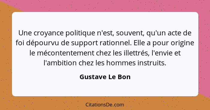 Une croyance politique n'est, souvent, qu'un acte de foi dépourvu de support rationnel. Elle a pour origine le mécontentement chez le... - Gustave Le Bon