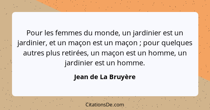 Pour les femmes du monde, un jardinier est un jardinier, et un maçon est un maçon ; pour quelques autres plus retirées, un m... - Jean de La Bruyère