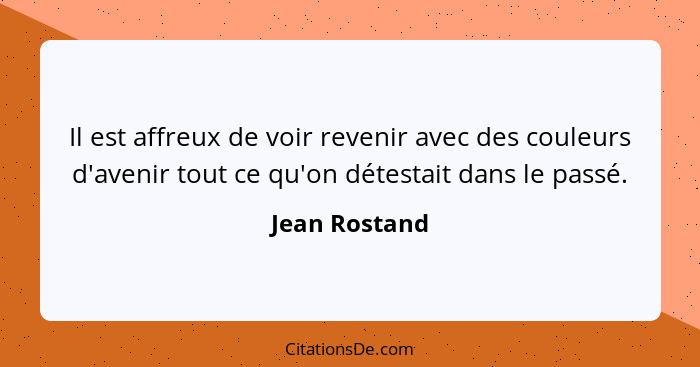 Il est affreux de voir revenir avec des couleurs d'avenir tout ce qu'on détestait dans le passé.... - Jean Rostand