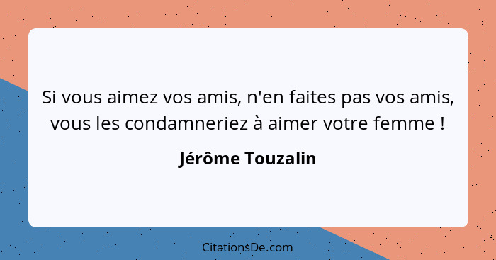 Si vous aimez vos amis, n'en faites pas vos amis, vous les condamneriez à aimer votre femme !... - Jérôme Touzalin