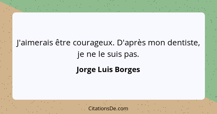 J'aimerais être courageux. D'après mon dentiste, je ne le suis pas.... - Jorge Luis Borges
