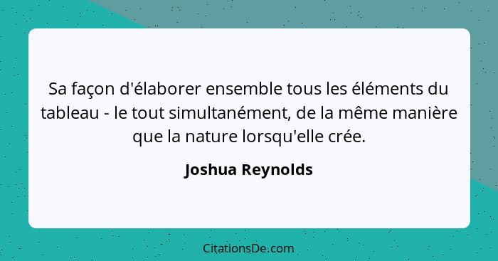 Sa façon d'élaborer ensemble tous les éléments du tableau - le tout simultanément, de la même manière que la nature lorsqu'elle crée... - Joshua Reynolds