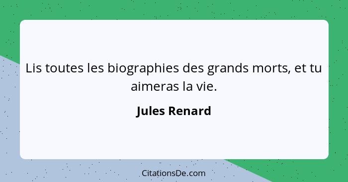 Lis toutes les biographies des grands morts, et tu aimeras la vie.... - Jules Renard