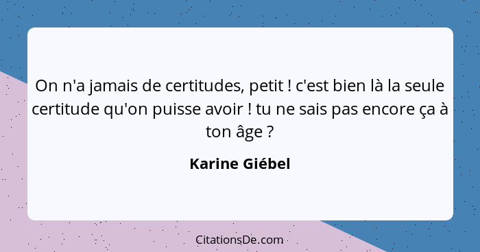 On n'a jamais de certitudes, petit ! c'est bien là la seule certitude qu'on puisse avoir ! tu ne sais pas encore ça à ton âg... - Karine Giébel