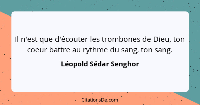 Il n'est que d'écouter les trombones de Dieu, ton coeur battre au rythme du sang, ton sang.... - Léopold Sédar Senghor