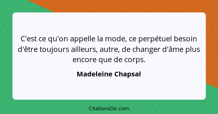 C'est ce qu'on appelle la mode, ce perpétuel besoin d'être toujours ailleurs, autre, de changer d'âme plus encore que de corps.... - Madeleine Chapsal