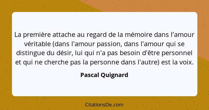 La première attache au regard de la mémoire dans l'amour véritable (dans l'amour passion, dans l'amour qui se distingue du désir, lu... - Pascal Quignard