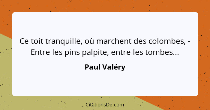 Ce toit tranquille, où marchent des colombes, - Entre les pins palpite, entre les tombes...... - Paul Valéry