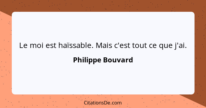 Le moi est haïssable. Mais c'est tout ce que j'ai.... - Philippe Bouvard