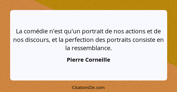 La comédie n'est qu'un portrait de nos actions et de nos discours, et la perfection des portraits consiste en la ressemblance.... - Pierre Corneille