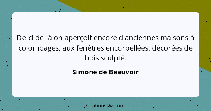 De-ci de-là on aperçoit encore d'anciennes maisons à colombages, aux fenêtres encorbellées, décorées de bois sculpté.... - Simone de Beauvoir