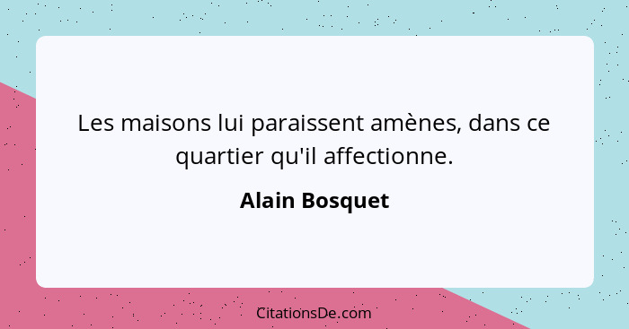 Les maisons lui paraissent amènes, dans ce quartier qu'il affectionne.... - Alain Bosquet