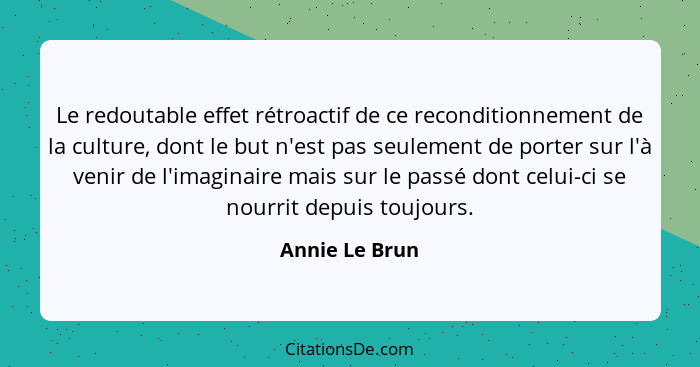 Le redoutable effet rétroactif de ce reconditionnement de la culture, dont le but n'est pas seulement de porter sur l'à venir de l'ima... - Annie Le Brun