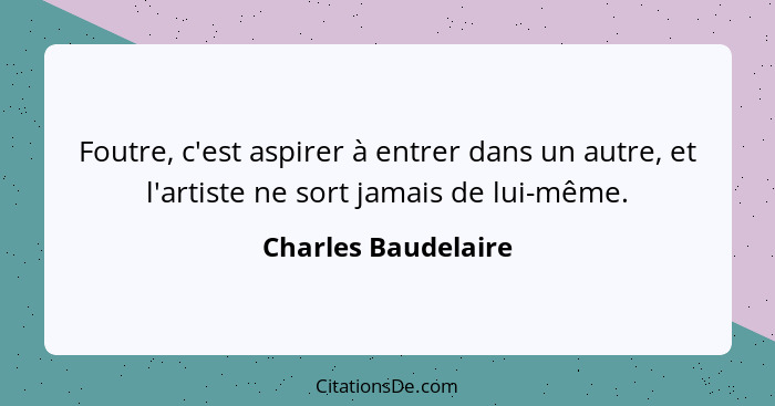 Foutre, c'est aspirer à entrer dans un autre, et l'artiste ne sort jamais de lui-même.... - Charles Baudelaire