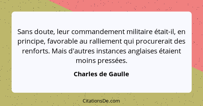 Sans doute, leur commandement militaire était-il, en principe, favorable au ralliement qui procurerait des renforts. Mais d'autres... - Charles de Gaulle
