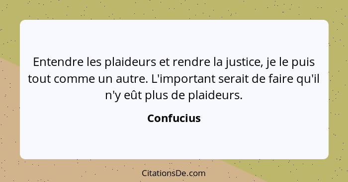 Entendre les plaideurs et rendre la justice, je le puis tout comme un autre. L'important serait de faire qu'il n'y eût plus de plaideurs.... - Confucius