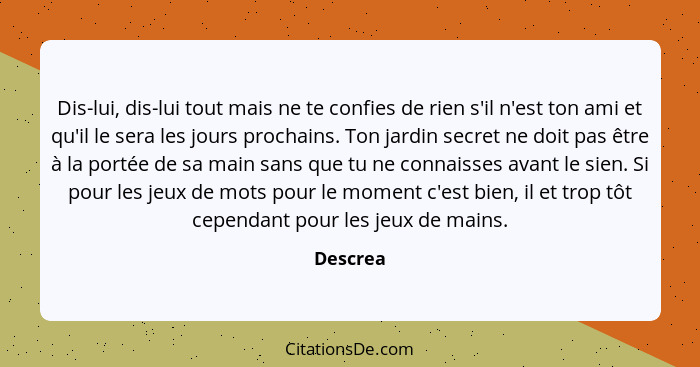 Dis-lui, dis-lui tout mais ne te confies de rien s'il n'est ton ami et qu'il le sera les jours prochains. Ton jardin secret ne doit pas être... - Descrea