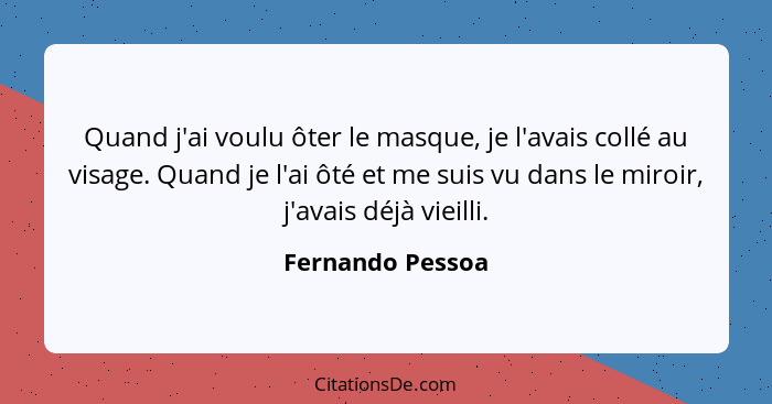 Quand j'ai voulu ôter le masque, je l'avais collé au visage. Quand je l'ai ôté et me suis vu dans le miroir, j'avais déjà vieilli.... - Fernando Pessoa