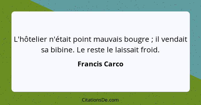 L'hôtelier n'était point mauvais bougre ; il vendait sa bibine. Le reste le laissait froid.... - Francis Carco