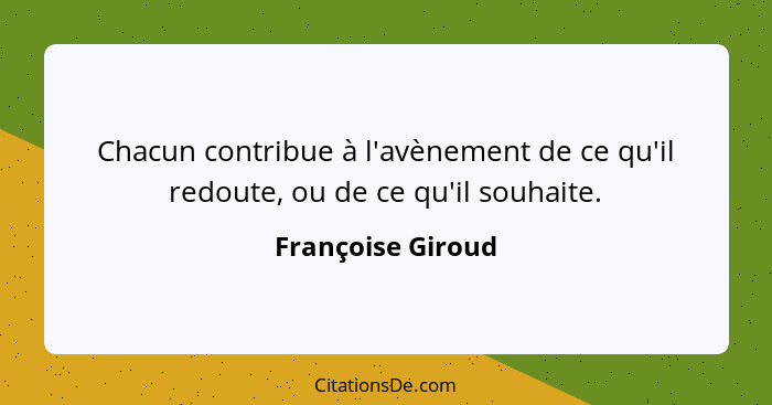 Chacun contribue à l'avènement de ce qu'il redoute, ou de ce qu'il souhaite.... - Françoise Giroud