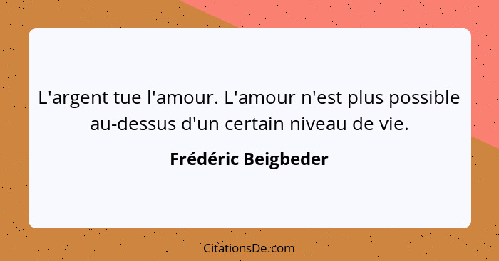 L'argent tue l'amour. L'amour n'est plus possible au-dessus d'un certain niveau de vie.... - Frédéric Beigbeder