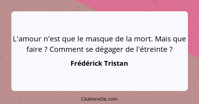 L'amour n'est que le masque de la mort. Mais que faire ? Comment se dégager de l'étreinte ?... - Frédérick Tristan