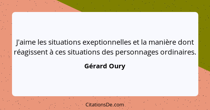 J'aime les situations exeptionnelles et la manière dont réagissent à ces situations des personnages ordinaires.... - Gérard Oury