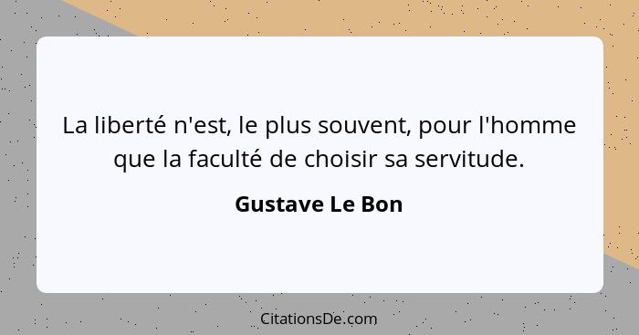 La liberté n'est, le plus souvent, pour l'homme que la faculté de choisir sa servitude.... - Gustave Le Bon