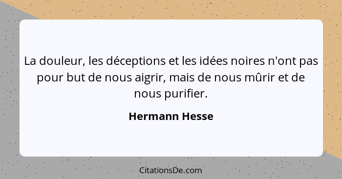 La douleur, les déceptions et les idées noires n'ont pas pour but de nous aigrir, mais de nous mûrir et de nous purifier.... - Hermann Hesse