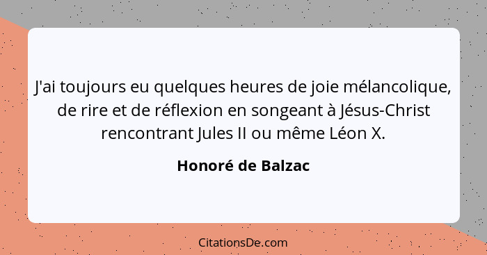 J'ai toujours eu quelques heures de joie mélancolique, de rire et de réflexion en songeant à Jésus-Christ rencontrant Jules II ou m... - Honoré de Balzac