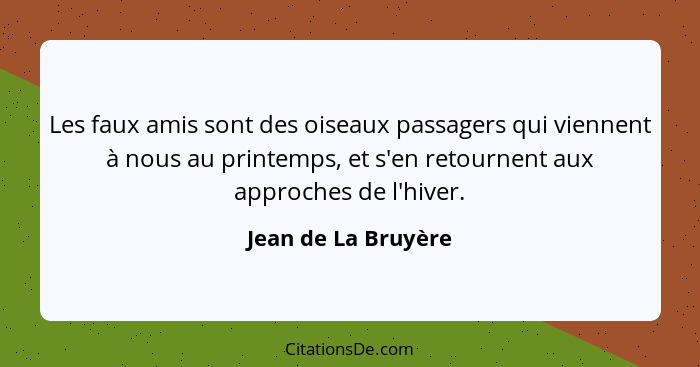 Les faux amis sont des oiseaux passagers qui viennent à nous au printemps, et s'en retournent aux approches de l'hiver.... - Jean de La Bruyère