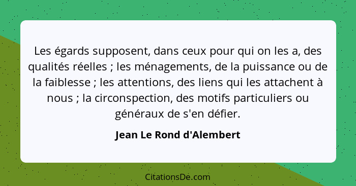 Les égards supposent, dans ceux pour qui on les a, des qualités réelles ; les ménagements, de la puissance ou de la... - Jean Le Rond d'Alembert