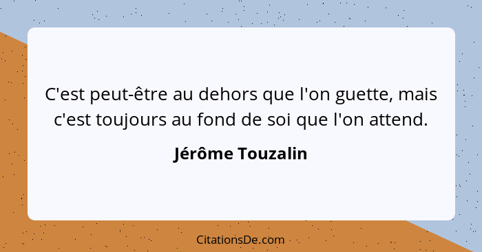 C'est peut-être au dehors que l'on guette, mais c'est toujours au fond de soi que l'on attend.... - Jérôme Touzalin