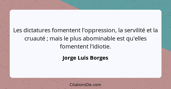 Les dictatures fomentent l'oppression, la servilité et la cruauté ; mais le plus abominable est qu'elles fomentent l'idiotie.... - Jorge Luis Borges